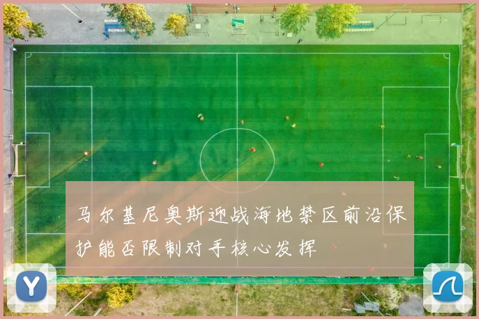 马尔基尼奥斯迎战海地禁区前沿保护能否限制对手核心发挥